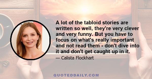 A lot of the tabloid stories are written so well, they're very clever and very funny. But you have to focus on what's really important and not read them - don't dive into it and don't get caught up in it.