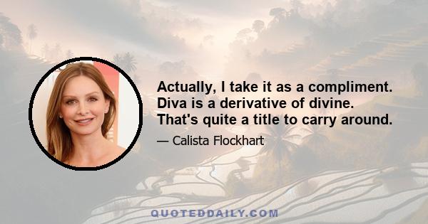 Actually, I take it as a compliment. Diva is a derivative of divine. That's quite a title to carry around.