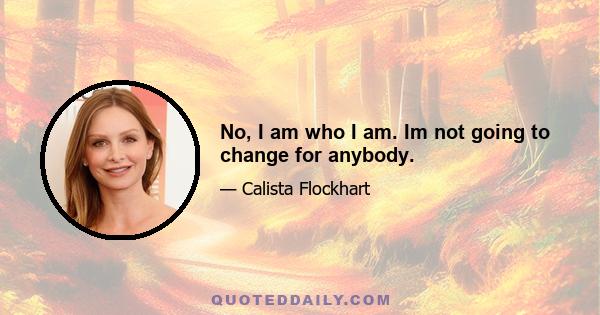 No, I am who I am. Im not going to change for anybody.