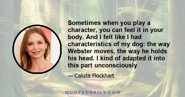 Sometimes when you play a character, you can feel it in your body. And I felt like I had characteristics of my dog: the way Webster moves, the way he holds his head. I kind of adapted it into this part unconsciously