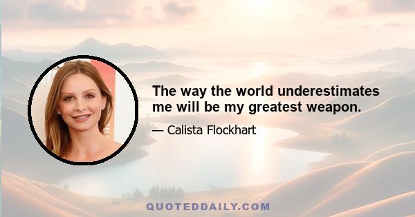 The way the world underestimates me will be my greatest weapon.