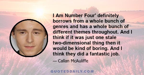 I Am Number Four' definitely borrows from a whole bunch of genres and has a whole bunch of different themes throughout. And I think if it was just one stale two-dimensional thing then it would be kind of boring. And I