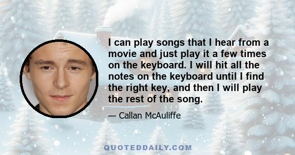 I can play songs that I hear from a movie and just play it a few times on the keyboard. I will hit all the notes on the keyboard until I find the right key, and then I will play the rest of the song.