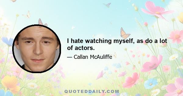 I hate watching myself, as do a lot of actors.