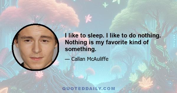 I like to sleep. I like to do nothing. Nothing is my favorite kind of something.