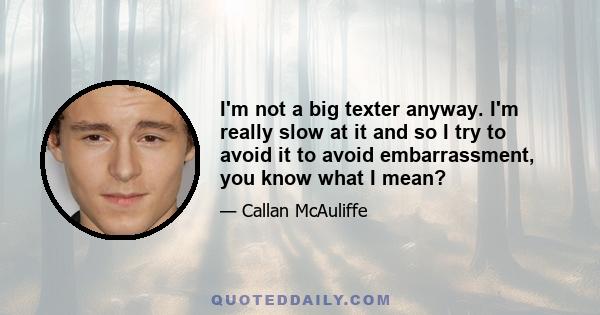 I'm not a big texter anyway. I'm really slow at it and so I try to avoid it to avoid embarrassment, you know what I mean?