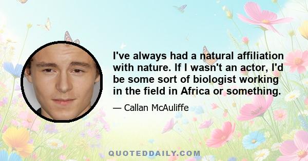 I've always had a natural affiliation with nature. If I wasn't an actor, I'd be some sort of biologist working in the field in Africa or something.