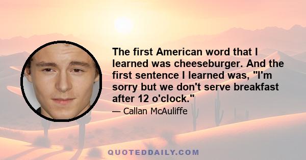 The first American word that I learned was cheeseburger. And the first sentence I learned was, I'm sorry but we don't serve breakfast after 12 o'clock.