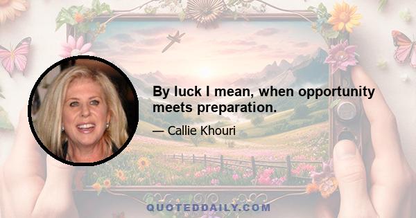 By luck I mean, when opportunity meets preparation.