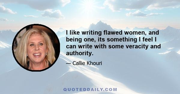 I like writing flawed women, and being one, its something I feel I can write with some veracity and authority.