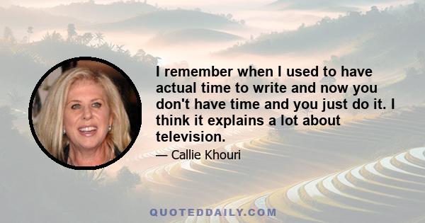 I remember when I used to have actual time to write and now you don't have time and you just do it. I think it explains a lot about television.