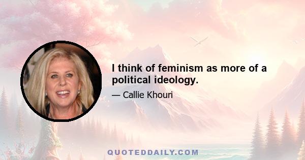 I think of feminism as more of a political ideology.