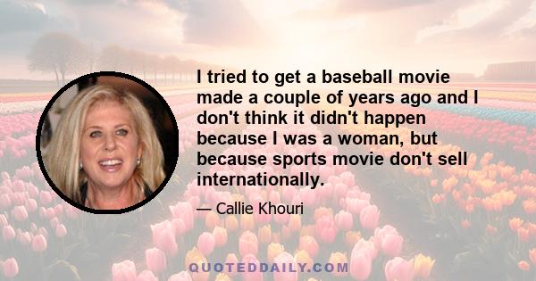 I tried to get a baseball movie made a couple of years ago and I don't think it didn't happen because I was a woman, but because sports movie don't sell internationally.