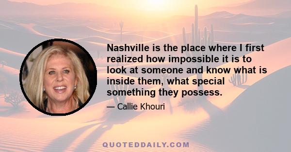 Nashville is the place where I first realized how impossible it is to look at someone and know what is inside them, what special something they possess.