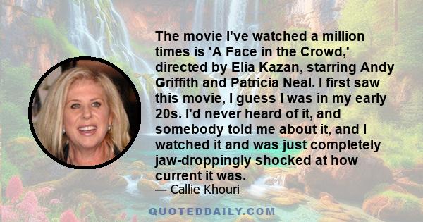 The movie I've watched a million times is 'A Face in the Crowd,' directed by Elia Kazan, starring Andy Griffith and Patricia Neal. I first saw this movie, I guess I was in my early 20s. I'd never heard of it, and