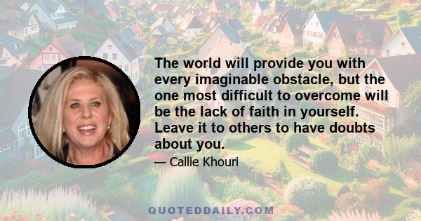 The world will provide you with every imaginable obstacle, but the one most difficult to overcome will be the lack of faith in yourself. Leave it to others to have doubts about you.