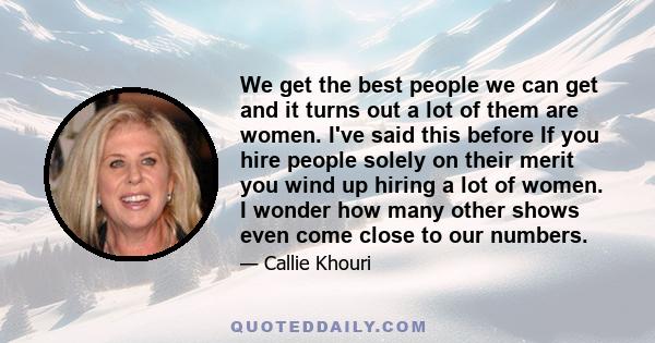 We get the best people we can get and it turns out a lot of them are women. I've said this before If you hire people solely on their merit you wind up hiring a lot of women. I wonder how many other shows even come close 