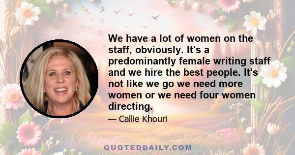 We have a lot of women on the staff, obviously. It's a predominantly female writing staff and we hire the best people. It's not like we go we need more women or we need four women directing.