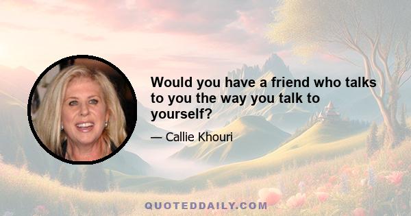 Would you have a friend who talks to you the way you talk to yourself?