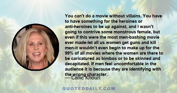 You can't do a movie without villains. You have to have something for the heroines or anti-heroines to be up against, and I wasn't going to contrive some monstrous female, but even if this were the most men-bashing