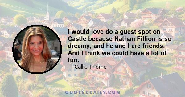 I would love do a guest spot on Castle because Nathan Fillion is so dreamy, and he and I are friends. And I think we could have a lot of fun.