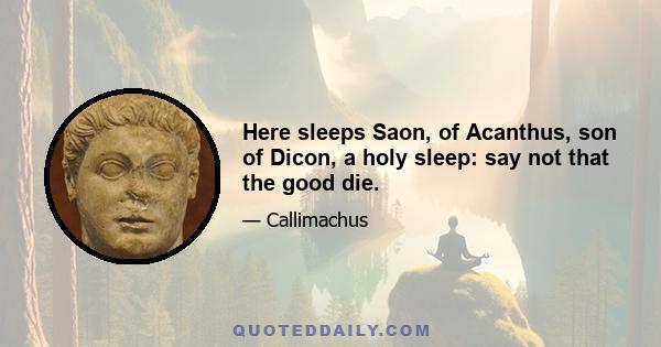 Here sleeps Saon, of Acanthus, son of Dicon, a holy sleep: say not that the good die.