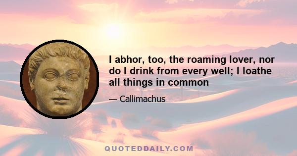 I abhor, too, the roaming lover, nor do I drink from every well; I loathe all things in common