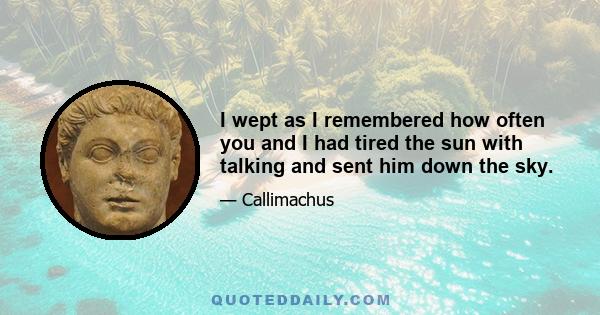 I wept as I remembered how often you and I had tired the sun with talking and sent him down the sky.