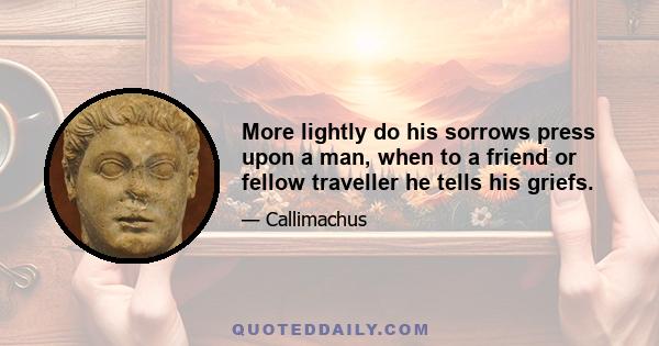 More lightly do his sorrows press upon a man, when to a friend or fellow traveller he tells his griefs.