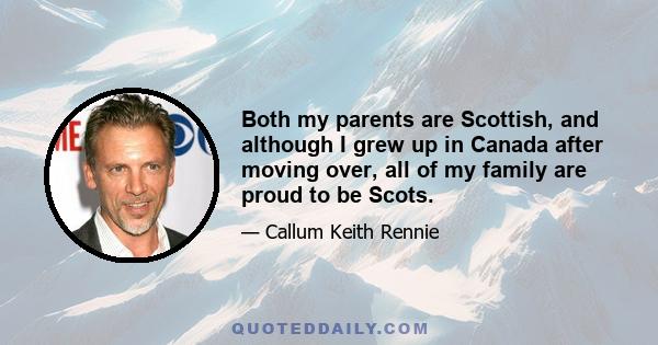 Both my parents are Scottish, and although I grew up in Canada after moving over, all of my family are proud to be Scots.