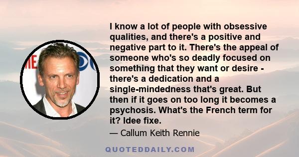 I know a lot of people with obsessive qualities, and there's a positive and negative part to it. There's the appeal of someone who's so deadly focused on something that they want or desire - there's a dedication and a