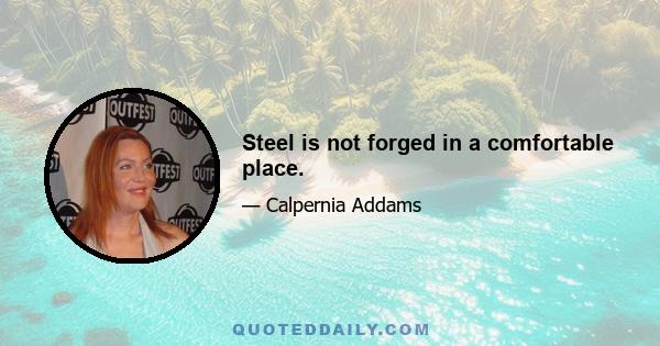 Steel is not forged in a comfortable place.