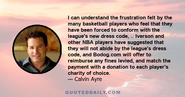 I can understand the frustration felt by the many basketball players who feel that they have been forced to conform with the league's new dress code, .. Iverson and other NBA players have suggested that they will not