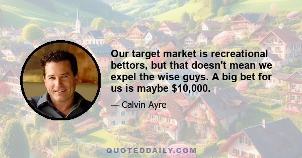 Our target market is recreational bettors, but that doesn't mean we expel the wise guys. A big bet for us is maybe $10,000.