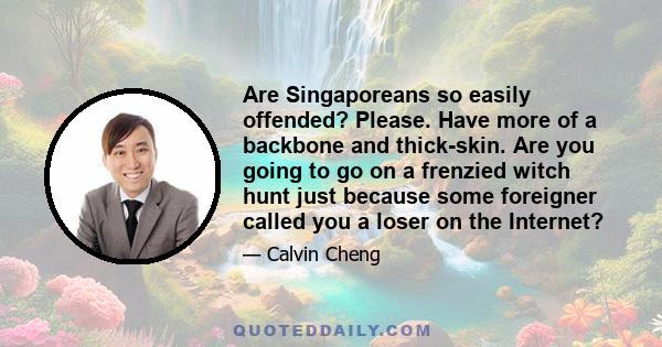 Are Singaporeans so easily offended? Please. Have more of a backbone and thick-skin. Are you going to go on a frenzied witch hunt just because some foreigner called you a loser on the Internet?