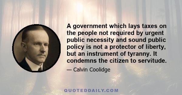 A government which lays taxes on the people not required by urgent public necessity and sound public policy is not a protector of liberty, but an instrument of tyranny. It condemns the citizen to servitude.