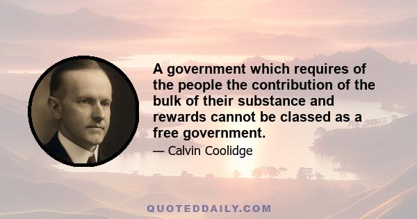 A government which requires of the people the contribution of the bulk of their substance and rewards cannot be classed as a free government.