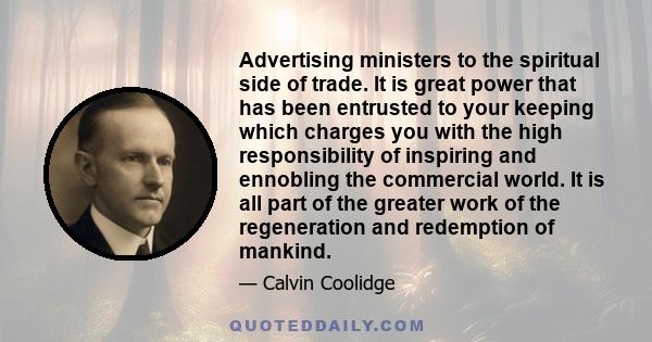 Advertising ministers to the spiritual side of trade. It is great power that has been entrusted to your keeping which charges you with the high responsibility of inspiring and ennobling the commercial world. It is all