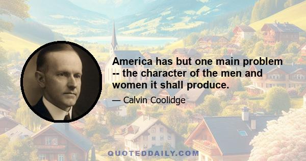 America has but one main problem -- the character of the men and women it shall produce.