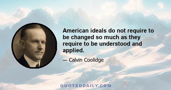 American ideals do not require to be changed so much as they require to be understood and applied.