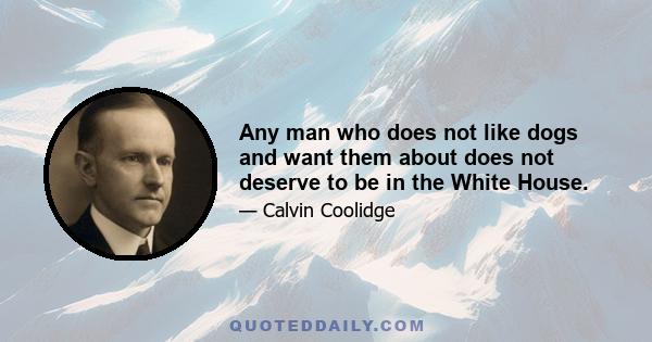 Any man who does not like dogs and want them about does not deserve to be in the White House.