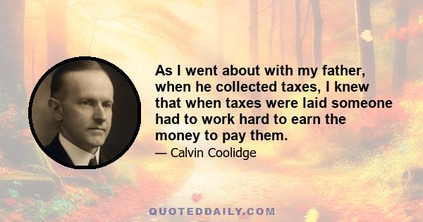 As I went about with my father, when he collected taxes, I knew that when taxes were laid someone had to work hard to earn the money to pay them.