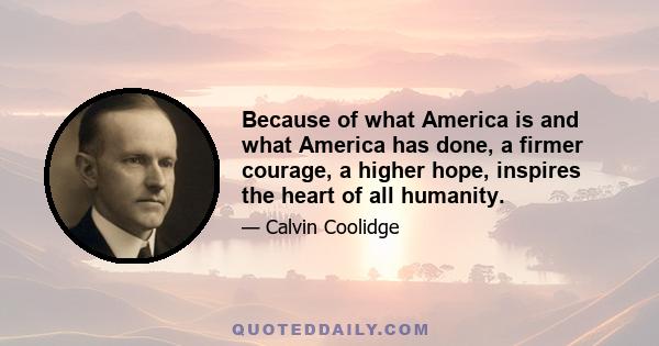 Because of what America is and what America has done, a firmer courage, a higher hope, inspires the heart of all humanity.