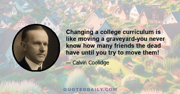 Changing a college curriculum is like moving a graveyard-you never know how many friends the dead have until you try to move them!