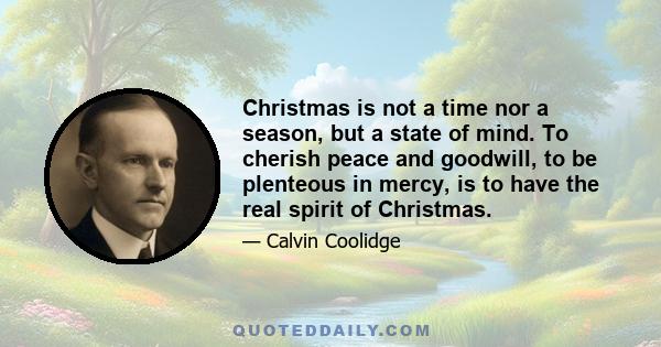 Christmas is not a time nor a season, but a state of mind. To cherish peace and goodwill, to be plenteous in mercy, is to have the real spirit of Christmas.