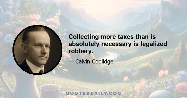 Collecting more taxes than is absolutely necessary is legalized robbery.