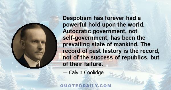 Despotism has forever had a powerful hold upon the world. Autocratic government, not self-government, has been the prevailing state of mankind. The record of past history is the record, not of the success of republics,