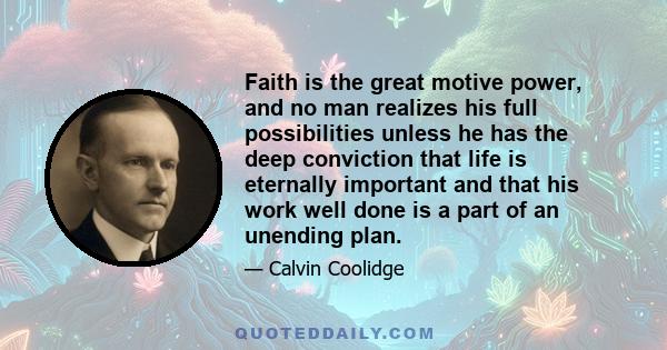 Faith is the great motive power, and no man realizes his full possibilities unless he has the deep conviction that life is eternally important and that his work well done is a part of an unending plan.