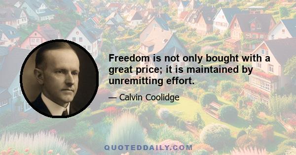 Freedom is not only bought with a great price; it is maintained by unremitting effort.