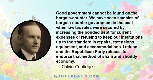 Good government cannot be found on the bargain-counter. We have seen samples of bargain-counter government in the past when low tax rates were secured by increasing the bonded debt for current expenses or refusing to